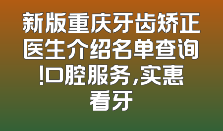 新版重庆牙齿矫正医生介绍名单查询！口腔服务，实惠看牙