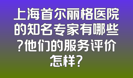 上海首尔丽格医院的知名专家有哪些？他们的服务评价怎样？