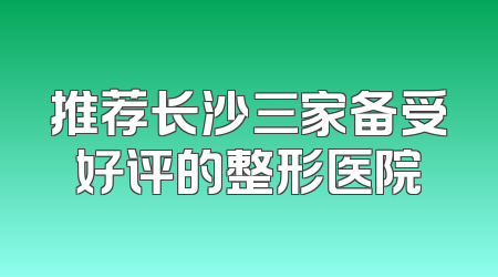 推荐长沙三家备受好评的整形医院