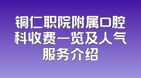 铜仁职院附属口腔科收费一览及人气服务介绍