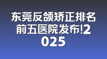 东莞反颌矫正排名前五医院发布！2025