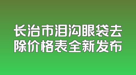 长治市泪沟眼袋去除价格表全新发布