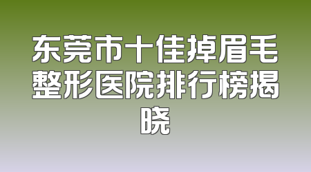东莞市十佳掉眉毛整形医院排行榜揭晓