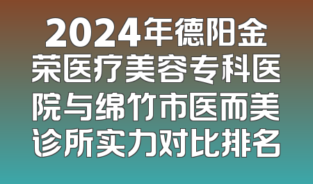 2024年德阳金荣医疗美容专科医院与绵竹市医而美诊所实力对比排名