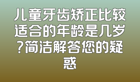 儿童牙齿矫正比较适合的年龄是几岁？简洁解答您的疑惑