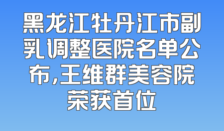 黑龙江牡丹江市副乳调整医院名单公布，王维群美容院荣获首位