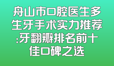 舟山市口腔医生多生牙手术实力推荐：牙翻瓣排名前十佳口碑之选