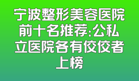 宁波整形美容医院前十名推荐：公私立医院各有佼佼者上榜