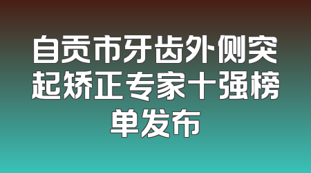 自贡市牙齿外侧突起矫正专家十强榜单发布