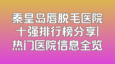 秦皇岛唇脱毛医院十强排行榜分享｜热门医院信息全览