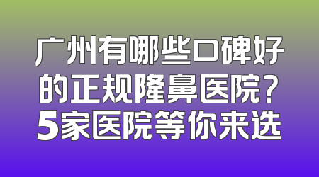 广州有哪些口碑好的正规隆鼻医院？5家医院等你来选