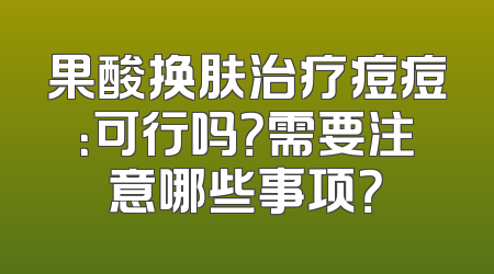 果酸换肤治疗痘痘：可行吗？需要注意哪些事项？