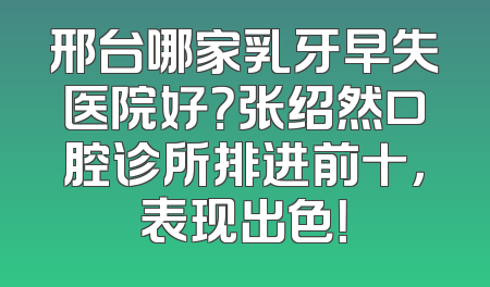 邢台哪家乳牙早失医院好？张绍然口腔诊所排进前十，表现出色！