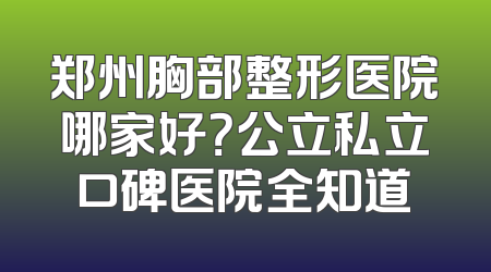 郑州胸部整形医院哪家好？公立私立口碑医院全知道