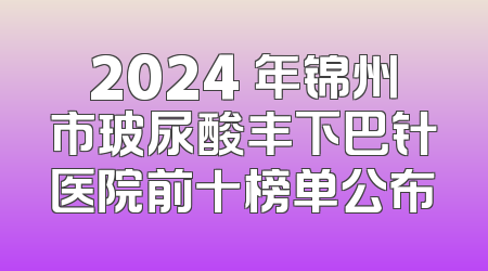 2024 年锦州市玻尿酸丰下巴针医院前十榜单公布