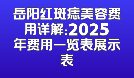 岳阳红斑痣美容费用详解：2025年费用一览表展示表