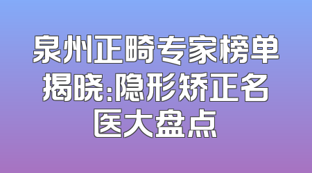 泉州正畸专家榜单揭晓：隐形矫正名医大盘点