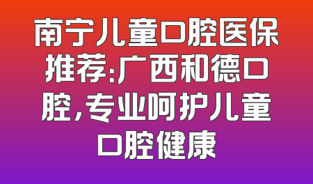 南宁儿童口腔医保推荐：广西和德口腔，专业呵护儿童口腔健康