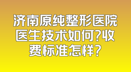 济南原纯整形医院医生技术如何？收费标准怎样？