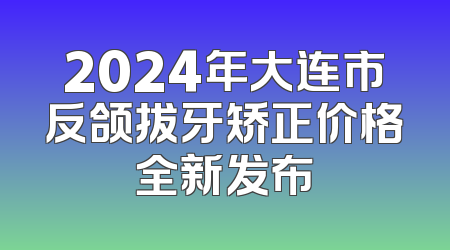 2024年大连市反颌拔牙矫正价格全新发布
