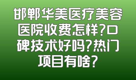 邯郸华美医疗美容医院收费怎样？口碑技术好吗？热门项目有啥？