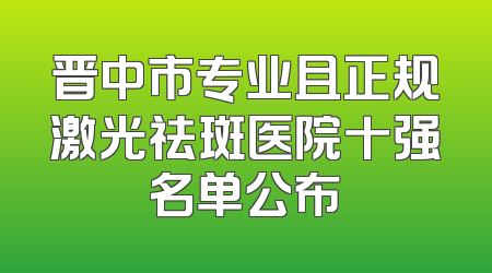 晋中市专业且正规激光祛斑医院十强名单公布