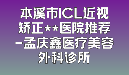 本溪市ICL近视矫正**医院推荐-孟庆鑫医疗美容外科诊所