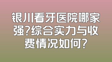 银川看牙医院哪家强？综合实力与收费情况如何？