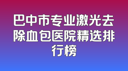 巴中市专业激光去除血包医院精选排行榜