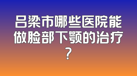 吕梁市哪些医院能做脸部下颚的治疗？