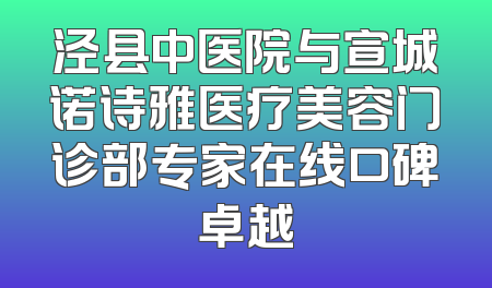 泾县中医院与宣城诺诗雅医疗美容门诊部专家在线口碑卓越