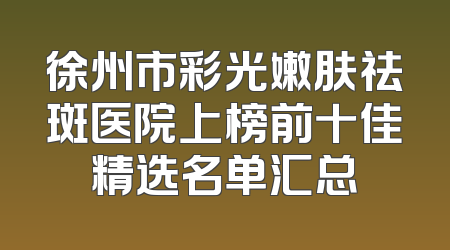 徐州市彩光嫩肤祛斑医院上榜前十佳精选名单汇总