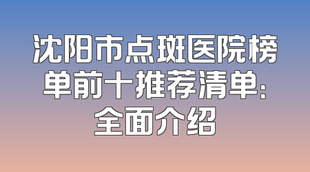 沈阳市点斑医院榜单前十推荐清单：全面介绍