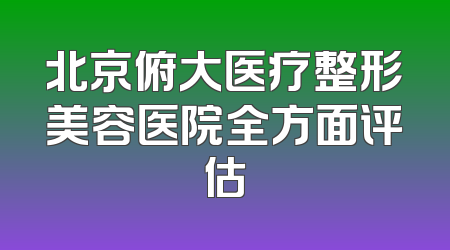 北京俯大医疗整形美容医院全方面评估