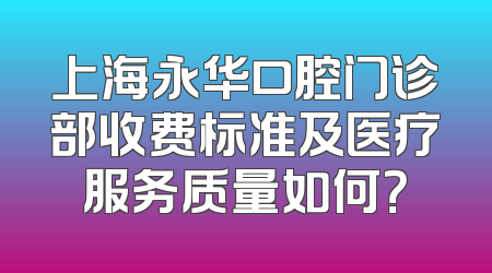 上海永华口腔门诊部收费标准及医疗服务质量如何？