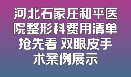 河北石家庄和平医院整形科费用清单抢先看 双眼皮手术案例展示