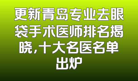 更新青岛专业去眼袋手术医师排名揭晓，十大名医名单出炉