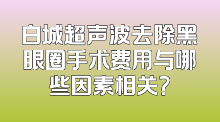白城超声波去除黑眼圈手术费用与哪些因素相关？