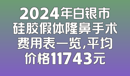 2024年白银市硅胶假体隆鼻手术费用表一览，平均价格11743元