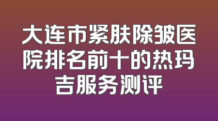 大连市紧肤除皱医院排名前十的热玛吉服务测评