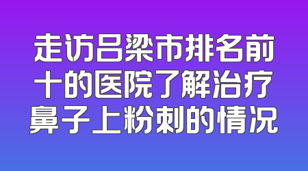 走访吕梁市排名前十的医院了解治疗鼻子上粉刺的情况