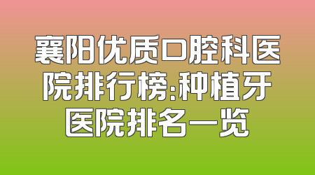襄阳优质口腔科医院排行榜：种植牙医院排名一览