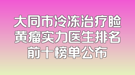 大同市冷冻治疗睑黄瘤实力医生排名前十榜单公布