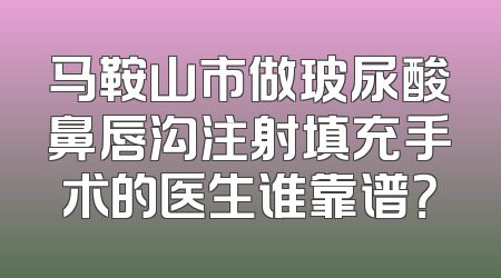 马鞍山市做玻尿酸鼻唇沟注射填充手术的医生谁靠谱？