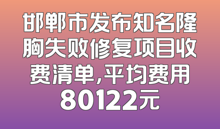 邯郸市发布知名隆胸失败修复项目收费清单，平均费用80122元