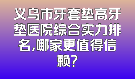 义乌市牙套垫高牙垫医院综合实力排名，哪家更值得信赖？