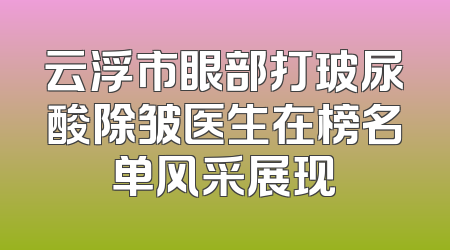 云浮市眼部打玻尿酸除皱医生在榜名单风采展现