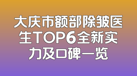 大庆市额部除皱医生TOP6全新实力及口碑一览
