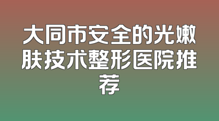 大同市安全的光嫩肤技术整形医院推荐