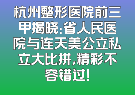杭州整形医院前三甲揭晓：省人民医院与连天美公立私立大比拼，精彩不容错过！